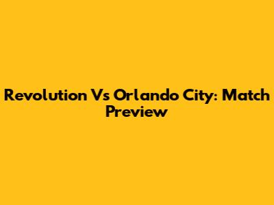 Revolution Vs Orlando City: Match Preview