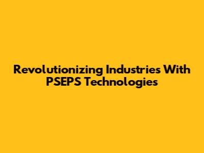 Revolutionizing Industries With PSEPS Technologies