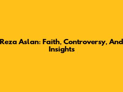 Reza Aslan: Faith, Controversy, And Insights