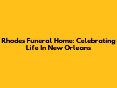 Rhodes Funeral Home: Celebrating Life In New Orleans