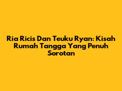 Ria Ricis Dan Teuku Ryan: Kisah Rumah Tangga Yang Penuh Sorotan
