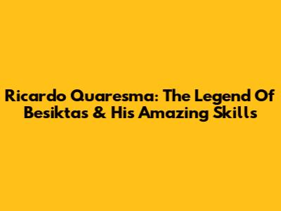 Ricardo Quaresma: The Legend Of Besiktas & His Amazing Skills