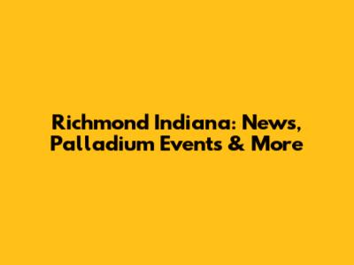 Richmond Indiana: News, Palladium Events & More