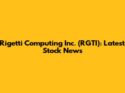 Rigetti Computing Inc. (RGTI): Latest Stock News