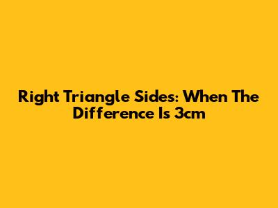 Right Triangle Sides: When The Difference Is 3cm