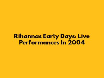 Rihanna's Early Days: Live Performances In 2004