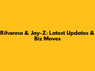 Rihanna & Jay-Z: Latest Updates & Biz Moves