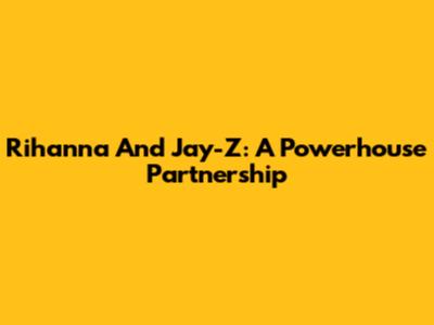 Rihanna And Jay-Z: A Powerhouse Partnership