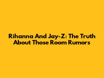 Rihanna And Jay-Z: The Truth About Those Room Rumors