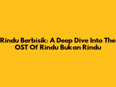Rindu Berbisik: A Deep Dive Into The OST Of 'Rindu Bukan Rindu'