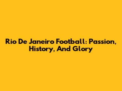 Rio De Janeiro Football: Passion, History, And Glory