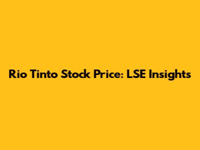 Rio Tinto Stock Price: LSE Insights