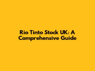 Rio Tinto Stock UK: A Comprehensive Guide