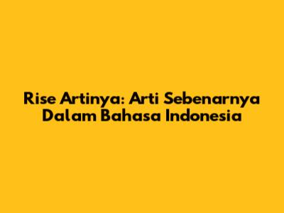Rise Artinya: Arti Sebenarnya Dalam Bahasa Indonesia