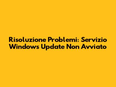 Risoluzione Problemi: Servizio Windows Update Non Avviato