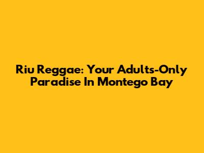 Riu Reggae: Your Adults-Only Paradise In Montego Bay