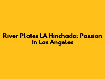 River Plate's LA Hinchada: Passion In Los Angeles