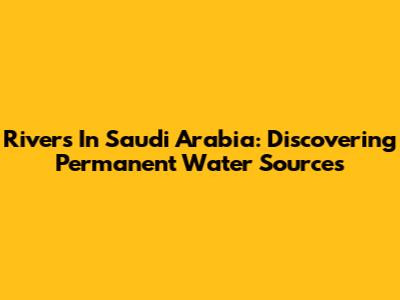 Rivers In Saudi Arabia: Discovering Permanent Water Sources