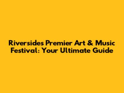 Riverside's Premier Art & Music Festival: Your Ultimate Guide