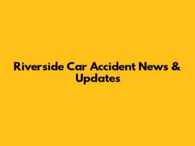 Riverside Car Accident News & Updates