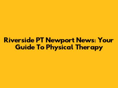 Riverside PT Newport News: Your Guide To Physical Therapy
