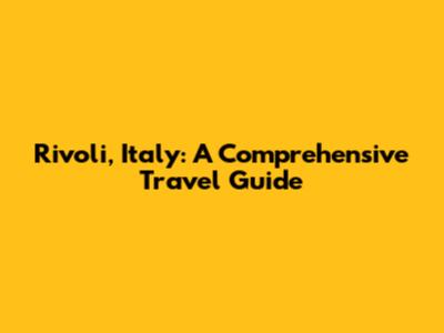 Rivoli, Italy: A Comprehensive Travel Guide