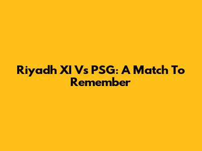 Riyadh XI Vs PSG: A Match To Remember