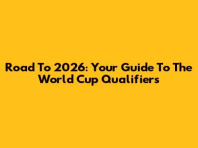 Road To 2026: Your Guide To The World Cup Qualifiers