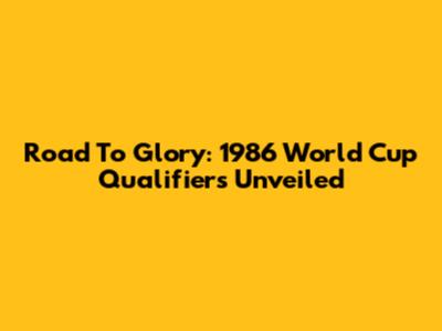 Road To Glory: 1986 World Cup Qualifiers Unveiled
