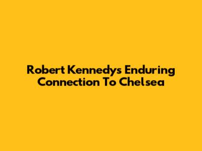 Robert Kennedy's Enduring Connection To Chelsea