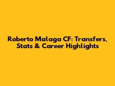 Roberto Malaga CF: Transfers, Stats & Career Highlights