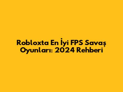 Roblox'ta En İyi FPS Savaş Oyunları: 2024 Rehberi