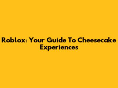 Roblox: Your Guide To Cheesecake Experiences