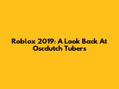 Roblox 2019: A Look Back At Oscdutch Tubers