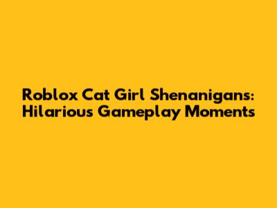 Roblox Cat Girl Shenanigans: Hilarious Gameplay Moments