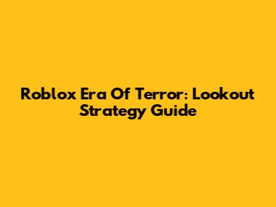 Roblox Era Of Terror: Lookout Strategy Guide