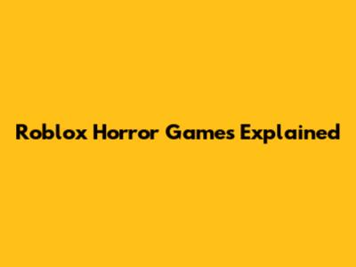 Roblox Horror Games Explained