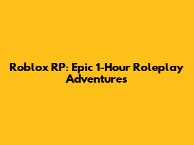 Roblox RP: Epic 1-Hour Roleplay Adventures