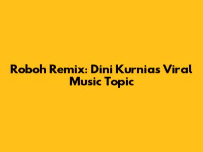 Roboh Remix: Dini Kurnia's Viral Music Topic