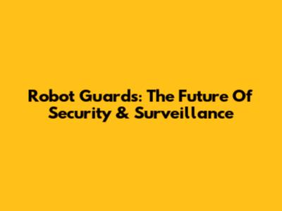 Robot Guards: The Future Of Security & Surveillance