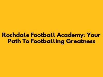 Rochdale Football Academy: Your Path To Footballing Greatness