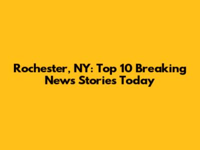 Rochester, NY: Top 10 Breaking News Stories Today