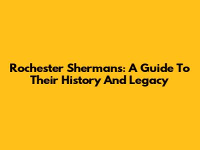 Rochester Sherman's: A Guide To Their History And Legacy