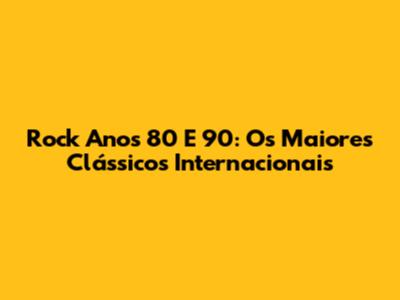 Rock Anos 80 E 90: Os Maiores Clássicos Internacionais