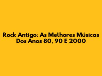 Rock Antigo: As Melhores Músicas Dos Anos 80, 90 E 2000