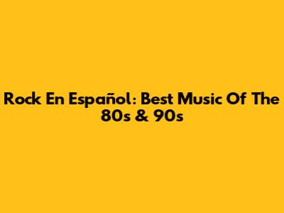 Rock En Español: Best Music Of The 80s & 90s
