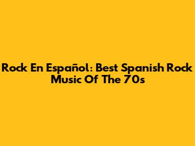 Rock En Español: Best Spanish Rock Music Of The 70s