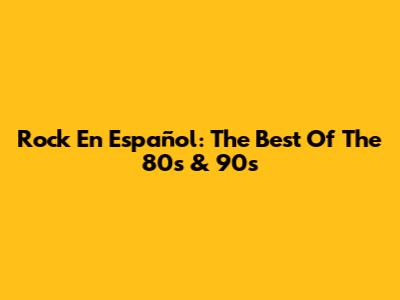 Rock En Español: The Best Of The 80s & 90s