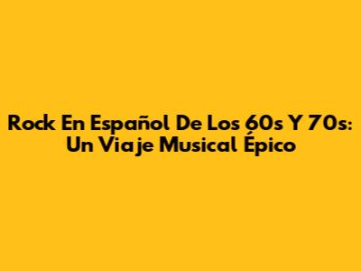 Rock En Español De Los 60s Y 70s: Un Viaje Musical Épico