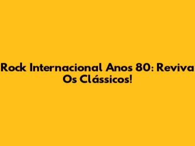 Rock Internacional Anos 80: Reviva Os Clássicos!